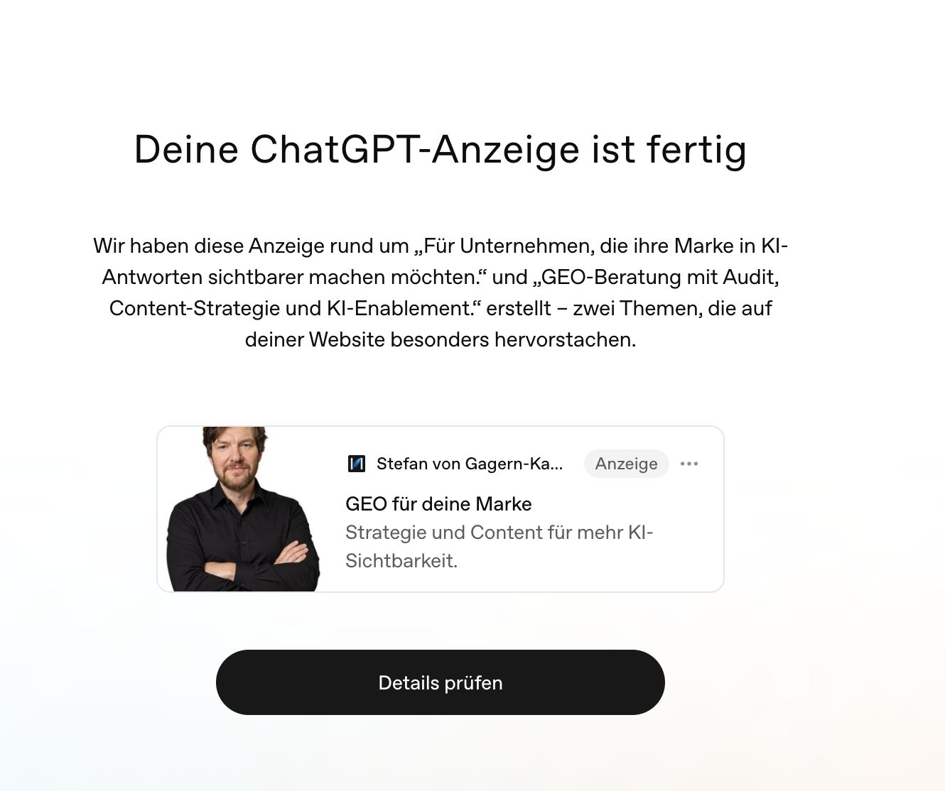 Screenshot aus dem ChatGPT Ads Manager: Deine ChatGPT-Anzeige ist fertig. Die Anzeige zeigt ein Foto von Stefan von Gagern, die Kennzeichnung „Anzeige“, die Überschrift „GEO für deine Marke“ und den Text „Strategie und Content für mehr KI-Sichtbarkeit“. Der Ads Manager hat sie aus Themen der Website erstellt.